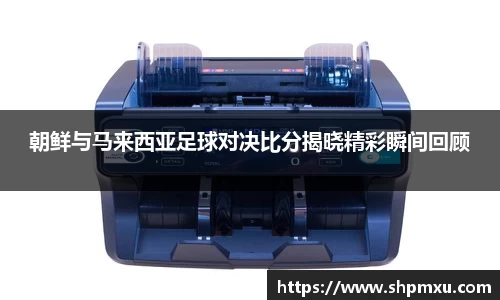 朝鲜与马来西亚足球对决比分揭晓精彩瞬间回顾
